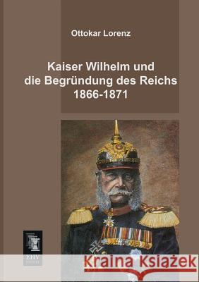 Kaiser Wilhelm Und Die Begrundung Des Reichs 1866-1871 Ottokar Lorenz 9783955642068