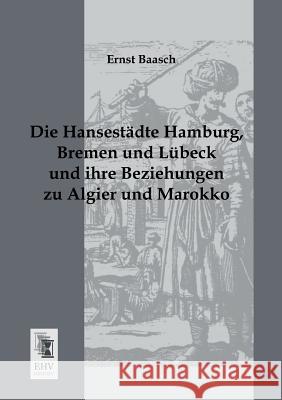 Die Hansestadte Hamburg, Bremen Und Lubeck Und Ihre Beziehungen Zu Algier Und Marokko Ernst Baasch 9783955642396 Ehv-History