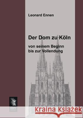 Der Dom Zu Koln, Von Seinem Beginn Bis Zur Vollendung Leonard Ennen 9783955642501