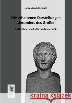 Die Erhaltenen Darstellungen Alexanders Des Grossen Johann Jacob Bernoulli 9783955643027