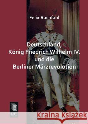 Deutschland, Konig Friedrich Wilhelm IV. Und Die Berliner Marzrevolution Felix Rachfahl 9783955644406 Ehv-History