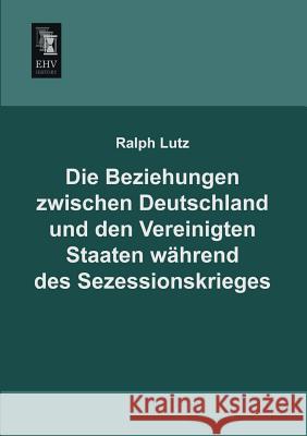 Die Beziehungen Zwischen Deutschland Und Den Vereinigten Staaten Wahrend Des Sezessionskrieges Ralph Lutz 9783955644413 Ehv-History