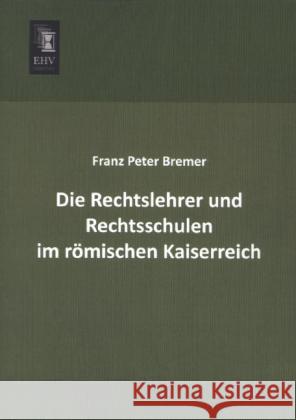 Die Rechtslehrer und Rechtsschulen im römischen Kaiserreich Bremer, Franz Peter 9783955645069