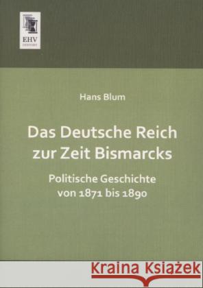 Das Deutsche Reich zur Zeit Bismarcks : Politische Geschichte von 1871 bis 1890 Blum, Hans 9783955645175 EHV-History