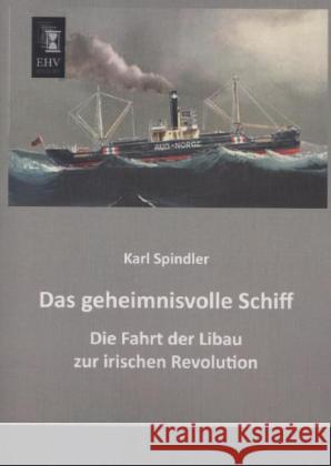 Das geheimnisvolle Schiff : Die Fahrt der Libau zur irischen Revolution Spindler, Karl 9783955645236