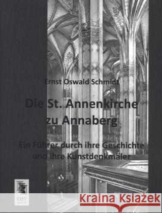 Die St. Annenkirche zu Annaberg : Ein Führer durch ihre Geschichte und ihre Kunstdenkmäler Schmidt, Ernst Oswald 9783955645830