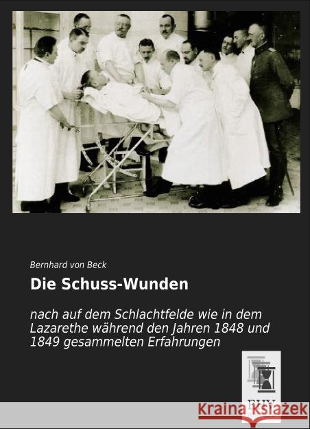 Die Schuss-Wunden : nach auf dem Schlachtfelde wie in dem Lazarethe während den Jahren 1848 und 1849 gesammelten Erfahrungen Beck, Bernhard von 9783955646738 EHV-History