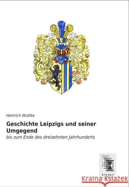 Geschichte Leipzigs und seiner Umgegend : bis zum Ende des dreizehnten Jahrhunderts Wuttke, Heinrich 9783955647636