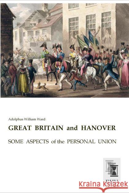 GREAT BRITAIN and HANOVER : SOME ASPECTS of the PERSONAL UNION Ward, Adolphus William 9783955648305