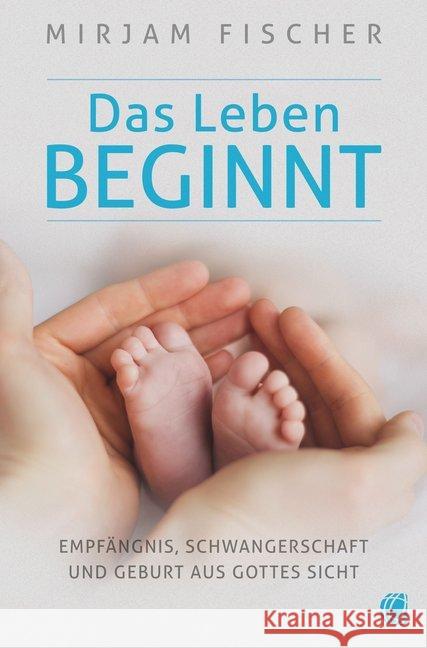 Das Leben beginnt : Empfängnis, Schwangerschaft und Geburt aus Gottes Sicht Fischer, Mirjam 9783955783242