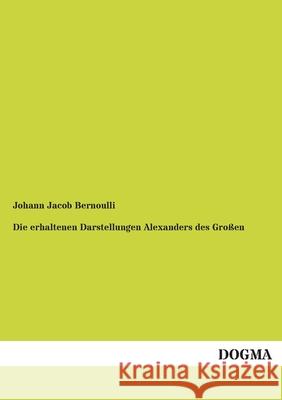 Die erhaltenen Darstellungen Alexanders des Großen: Ein Nachtrag zur griechischen Ikonographie Bernoulli, Johann Jacob 9783955802189