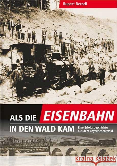Als die Eisenbahn in den Wald kam : Eine Erfolgsgeschichte aus dem Bayerischen Wald Berndl, Rupert 9783955877507