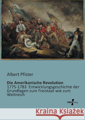 Die Amerikanische Revolution: 1775-1783 Entwicklungsgeschichte der Grundlagen zum Freistaat wie zum Weltreich Albert Pfister 9783956100055