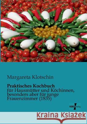 Praktisches Kochbuch: für Hausmütter und Köchinnen, besonders aber für junge Frauenzimmer (1835) Margareta Klotschin 9783956100253