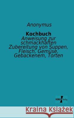 Kochbuch: Anweisung zur schmackhaften Zubereitung von Suppen, Fleisch, Gemüse, Gebackenem, Torten Anonymus 9783956100291 Vero Verlag