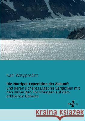 Die Nordpol-Expedition der Zukunft : und deren sicheres Ergebnis verglichen mit den bisherigen Forschungen auf dem arktischen Gebiete Karl Weyprecht 9783956100680 