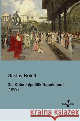 Die Kolonialpolitik Napoleons I.: (1899) Roloff, Gustav 9783956100871 Vero Verlag