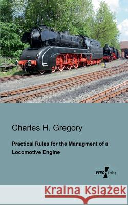 Practical Rules for the Managment of a Locomotive Engine Charles H Gregory 9783956101090 Vero Verlag