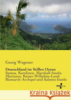 Deutschland im Stillen Ozean: Samoa, Karolinen, Marshall-Inseln, Marianen, Kaiser-Wilhelms-Land, Bismarck-Archipel und Salomo-Inseln Georg Wegener 9783956101359