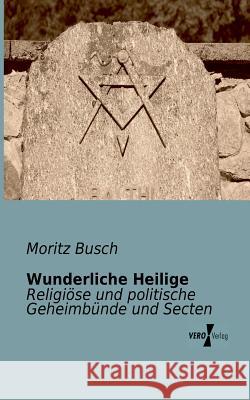 Wunderliche Heilige: Religiöse und politische Geheimbünde und Secten Dr Moritz Busch 9783956102172