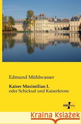 Kaiser Maximilian I.: oder Schicksal und Kaiserkrone Edmund Mühlwasser 9783956102301