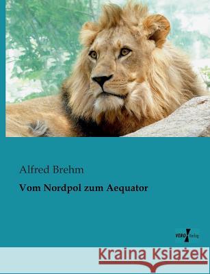 Vom Nordpol zum Aequator Alfred Brehm 9783956102394