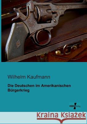 Die Deutschen im Amerikanischen Bürgerkrieg Wilhelm Kaufmann 9783956102776 Vero Verlag