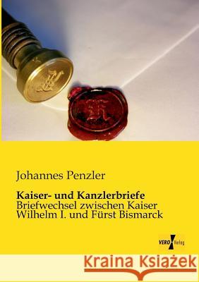 Kaiser- und Kanzlerbriefe: Briefwechsel zwischen Kaiser Wilhelm I. und Fürst Bismarck Penzler, Johannes 9783956102806