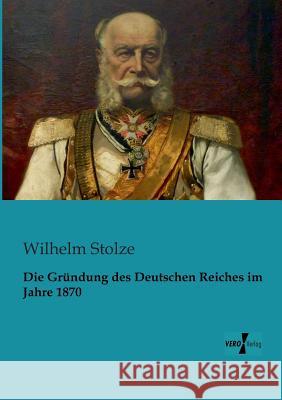 Die Gründung des Deutschen Reiches im Jahre 1870 Wilhelm Stolze 9783956102950