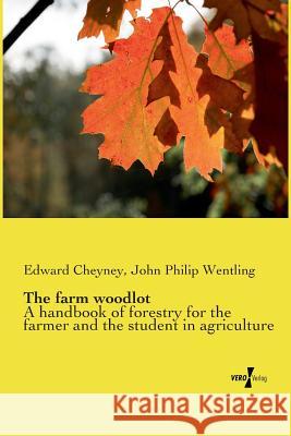 The farm woodlot: A handbook of forestry for the farmer and the student in agriculture Edward Cheyney, John Philip Wentling 9783956103056