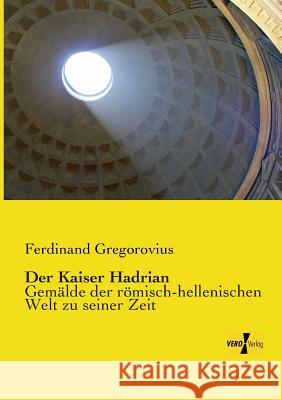 Der Kaiser Hadrian: Gemälde der römisch-hellenischen Welt zu seiner Zeit Gregorovius, Ferdinand 9783956103599 Vero Verlag