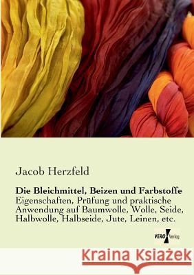 Die Bleichmittel, Beizen und Farbstoffe: Eigenschaften, Prüfung und praktische Anwendung auf Baumwolle, Wolle, Seide, Halbwolle, Halbseide, Jute, Leinen, etc. Jacob Herzfeld 9783956104077 Vero Verlag