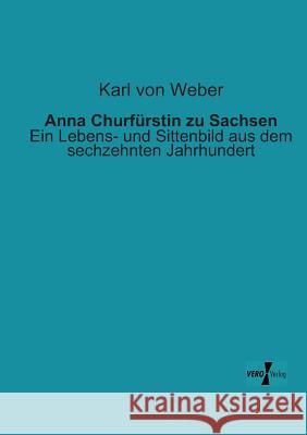 Anna Churfürstin zu Sachsen: Ein Lebens- und Sittenbild aus dem sechzehnten Jahrhundert Von Weber, Karl 9783956104282 Vero Verlag