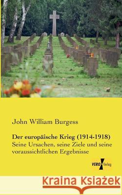 Der europäische Krieg (1914-1918): Seine Ursachen, seine Ziele und seine voraussichtlichen Ergebnisse John William Burgess 9783956104930