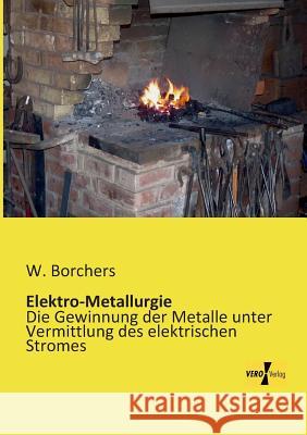 Elektro-Metallurgie: Die Gewinnung der Metalle unter Vermittlung des elektrischen Stromes W Borchers 9783956108365 Vero Verlag