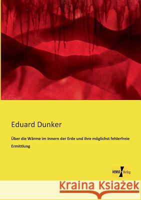 Über die Wärme im Innern der Erde und ihre möglichst fehlerfreie Ermittlung Eduard Dunker 9783956108464