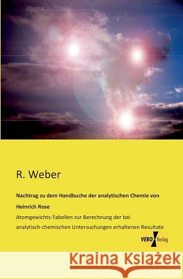 Nachtrag zu dem Handbuche der analytischen Chemie von Heinrich Rose: Atomgewichts-Tabellen zur Berechnung der bei analytisch-chemischen Untersuchungen erhaltenen Resultate R Weber 9783956108556 Vero Verlag