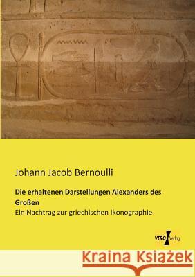 Die erhaltenen Darstellungen Alexanders des Großen: Ein Nachtrag zur griechischen Ikonographie Johann Jacob Bernoulli 9783956108891