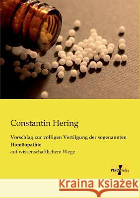 Vorschlag zur völligen Vertilgung der sogenannten Homöopathie: auf wissenschaftlichem Wege Constantin Hering 9783956109676