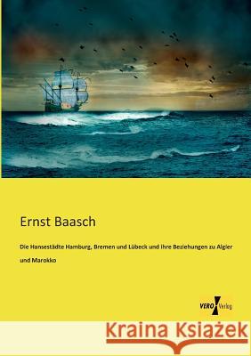 Die Hansestädte Hamburg, Bremen und Lübeck und ihre Beziehungen zu Algier und Marokko Ernst Baasch 9783956109720