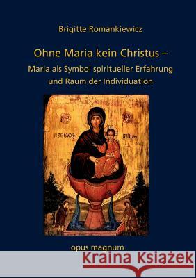 Ohne Maria kein Christus: Maria als Symbol spiritueller Erfahrung und Raum der Individuation Romankiewicz, Brigitte 9783956120190