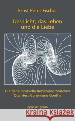 Das Licht, das Leben und die Liebe: Die geheimnisvolle Beziehung zwischen Quanten, Genen und Goethe Ernst Peter Fischer 9783956120374