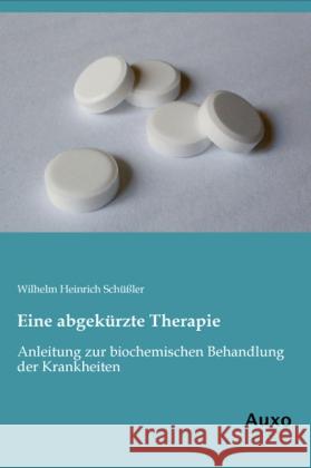 Eine abgekürzte Therapie : Anleitung zur biochemischen Behandlung der Krankheiten Schüßler, Wilhelm H. 9783956220289