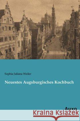 Neuestes Augsburgisches Kochbuch Weiler, Sophia Juliana 9783956220821 Auxo-Verlag