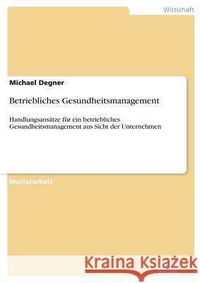 Betriebliches Gesundheitsmanagement: Handlungsansätze für ein betriebliches Gesundheitsmanagement aus Sicht der Unternehmen Degner, Michael 9783956367045