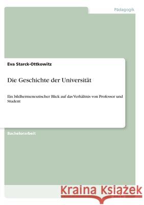 Die Geschichte der Universität: Ein bildhermeneutischer Blick auf das Verhältnis von Professor und Student Starck-Ottkowitz, Eva 9783956367540