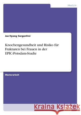 Knochengesundheit und Risiko für Frakturen bei Frauen in der EPIC-Potsdam-Studie Jae Hyong Sorgenfrei 9783956368639