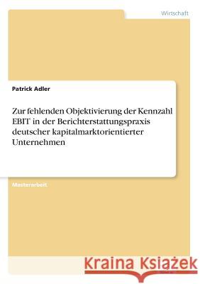 Zur fehlenden Objektivierung der Kennzahl EBIT in der Berichterstattungspraxis deutscher kapitalmarktorientierter Unternehmen Patrick Adler 9783956368868 Diplom.de