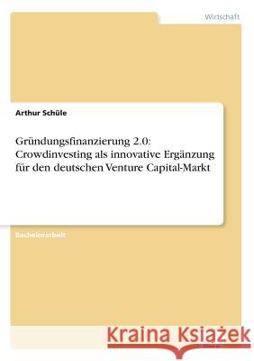 Gründungsfinanzierung 2.0: Crowdinvesting als innovative Ergänzung für den deutschen Venture Capital-Markt Arthur Schule 9783956369360