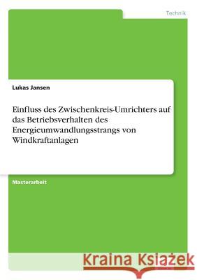 Einfluss des Zwischenkreis-Umrichters auf das Betriebsverhalten des Energieumwandlungsstrangs von Windkraftanlagen Lukas Jansen 9783956369469